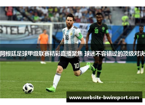 阿根廷足球甲级联赛精彩直播聚焦 球迷不容错过的顶级对决